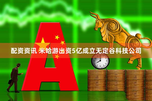 配资资讯 米哈游出资5亿成立无定谷科技公司