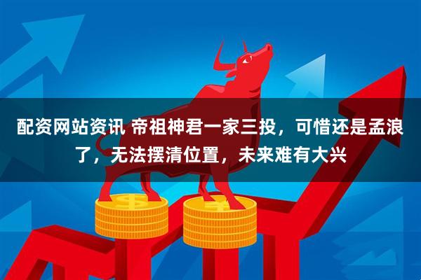 配资网站资讯 帝祖神君一家三投，可惜还是孟浪了，无法摆清位置，未来难有大兴