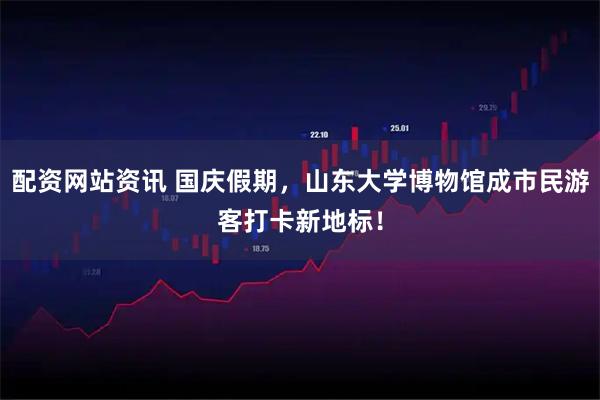 配资网站资讯 国庆假期，山东大学博物馆成市民游客打卡新地标！