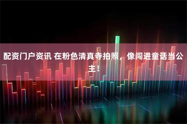 配资门户资讯 在粉色清真寺拍照，像闯进童话当公主！