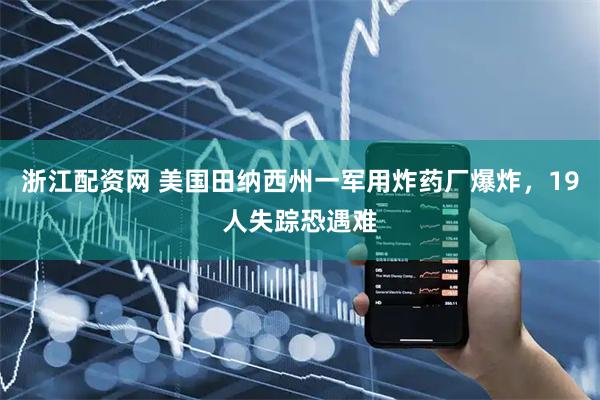 浙江配资网 美国田纳西州一军用炸药厂爆炸，19人失踪恐遇难