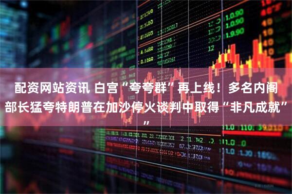 配资网站资讯 白宫“夸夸群”再上线！多名内阁部长猛夸特朗普在加沙停火谈判中取得“非凡成就”