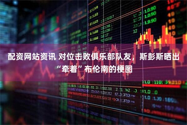 配资网站资讯 对位击败俱乐部队友，斯彭斯晒出“牵着”布伦南的梗图