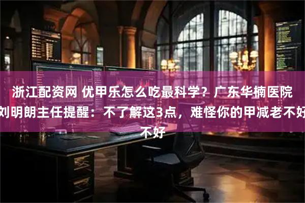 浙江配资网 优甲乐怎么吃最科学？广东华楠医院刘明朗主任提醒：不了解这3点，难怪你的甲减老不好