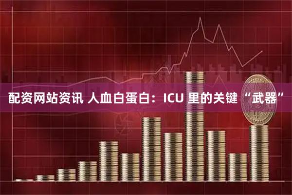 配资网站资讯 人血白蛋白：ICU 里的关键 “武器”