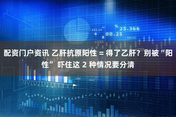 配资门户资讯 乙肝抗原阳性 = 得了乙肝？别被“阳性” 吓住这 2 种情况要分清