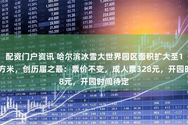 配资门户资讯 哈尔滨冰雪大世界园区面积扩大至120万平方米，创历届之最：票价不变，成人票328元，开园时间待定