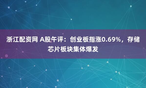 浙江配资网 A股午评：创业板指涨0.69%，存储芯片板块集体爆发