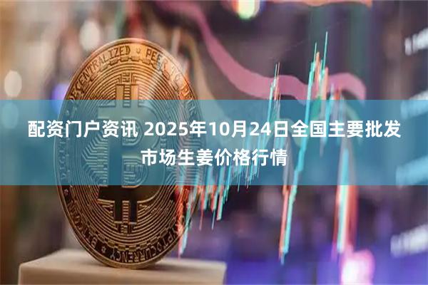 配资门户资讯 2025年10月24日全国主要批发市场生姜价格行情