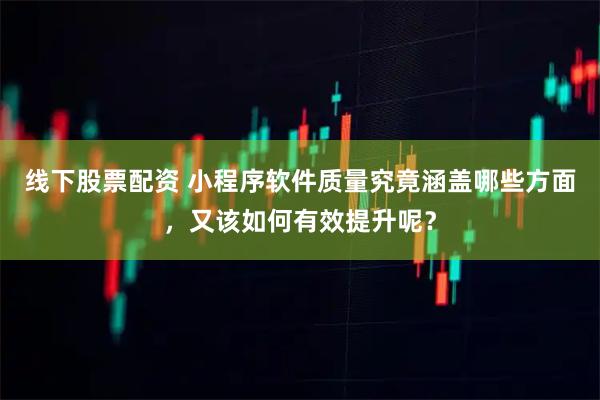 线下股票配资 小程序软件质量究竟涵盖哪些方面，又该如何有效提升呢？