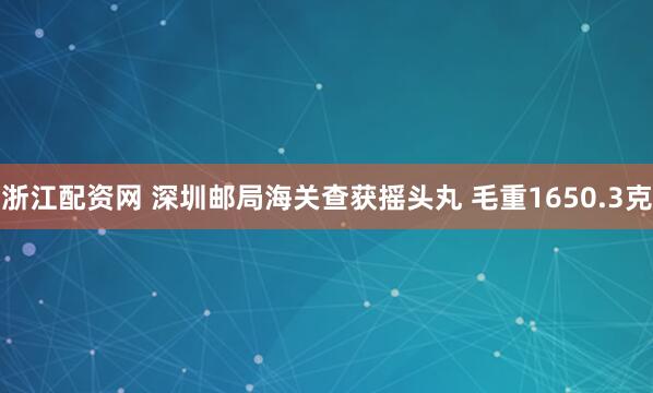 浙江配资网 深圳邮局海关查获摇头丸 毛重1650.3克