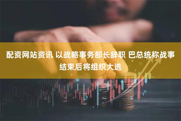 配资网站资讯 以战略事务部长辞职 巴总统称战事结束后将组织大选