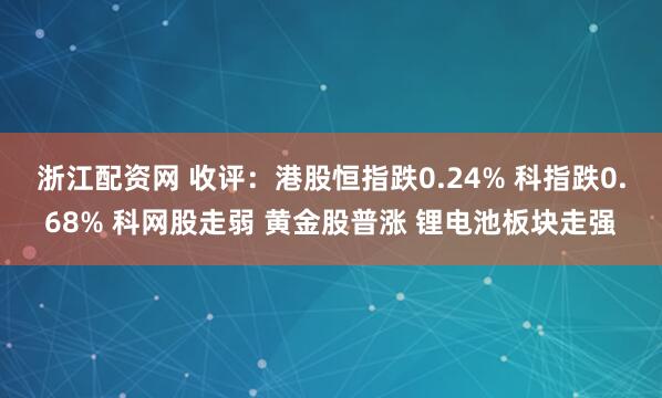 浙江配资网 收评：港股恒指跌0.24% 科指跌0.68% 科网股走弱 黄金股普涨 锂电池板块走强