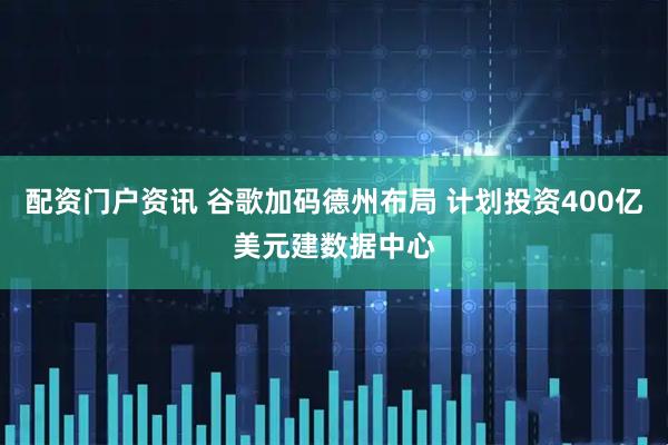 配资门户资讯 谷歌加码德州布局 计划投资400亿美元建数据中心
