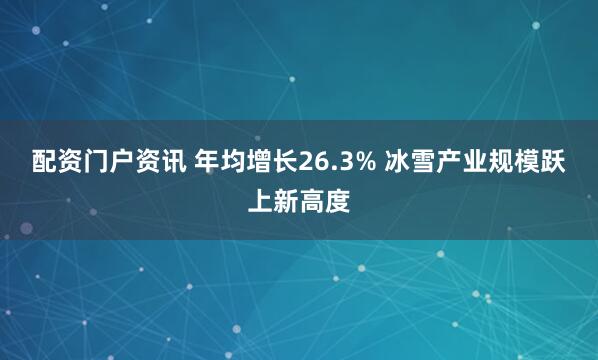 配资门户资讯 年均增长26.3% 冰雪产业规模跃上新高度