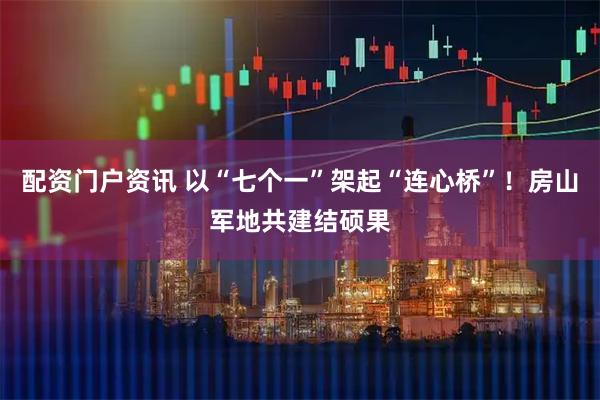 配资门户资讯 以“七个一”架起“连心桥”!房山军地共建结硕果