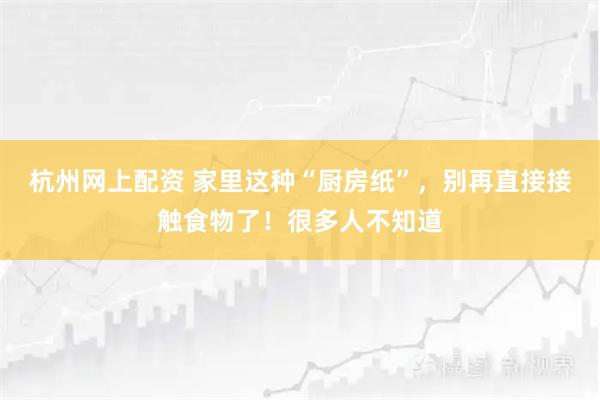 杭州网上配资 家里这种“厨房纸”，别再直接接触食物了！很多人不知道