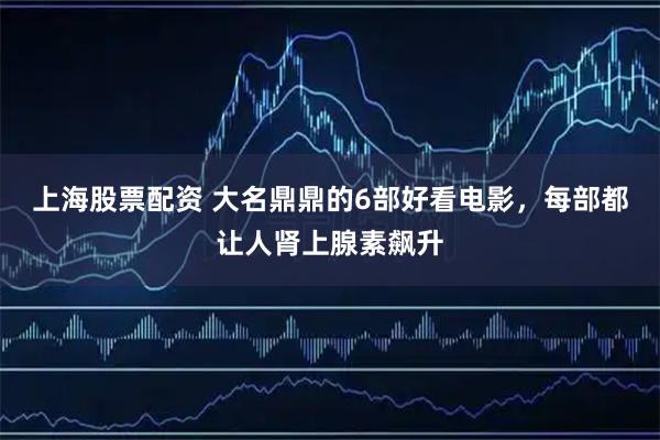 上海股票配资 大名鼎鼎的6部好看电影，每部都让人肾上腺素飙升