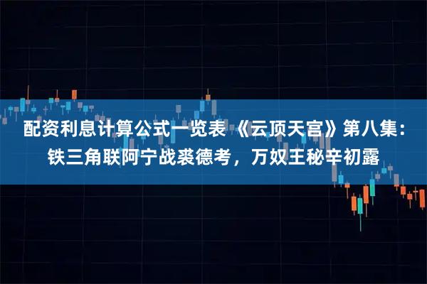 配资利息计算公式一览表 《云顶天宫》第八集：铁三角联阿宁战裘德考，万奴王秘辛初露