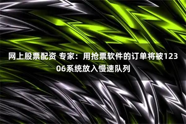 网上股票配资 专家：用抢票软件的订单将被12306系统放入慢速队列