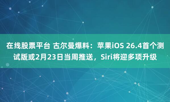 在线股票平台 古尔曼爆料:苹果iOS 26.4首个测试版或2月23日当周推送,Siri将迎多项升级