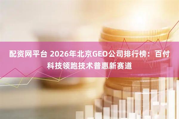 配资网平台 2026年北京GEO公司排行榜：百付科技领跑技术普惠新赛道
