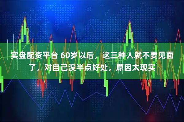 实盘配资平台 60岁以后，这三种人就不要见面了，对自己没半点好处，原因太现实