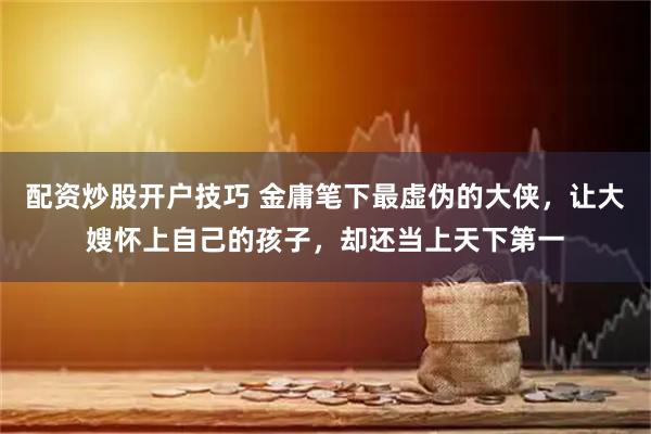 配资炒股开户技巧 金庸笔下最虚伪的大侠，让大嫂怀上自己的孩子，却还当上天下第一