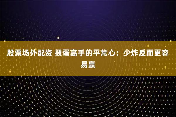 股票场外配资 掼蛋高手的平常心:少炸反而更容易赢