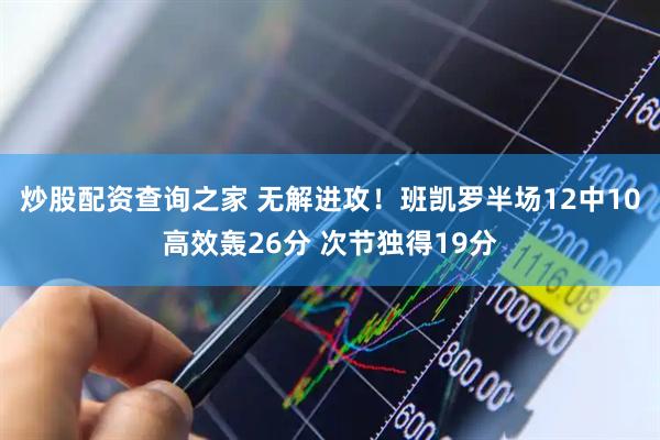 炒股配资查询之家 无解进攻！班凯罗半场12中10高效轰26分 次节独得19分