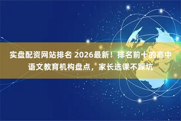 实盘配资网站排名 2026最新！排名前十的高中语文教育机构盘点，家长选课不踩坑