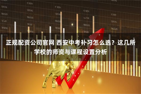 正规配资公司官网 西安中考补习怎么选？这几所学校的师资与课程设置分析