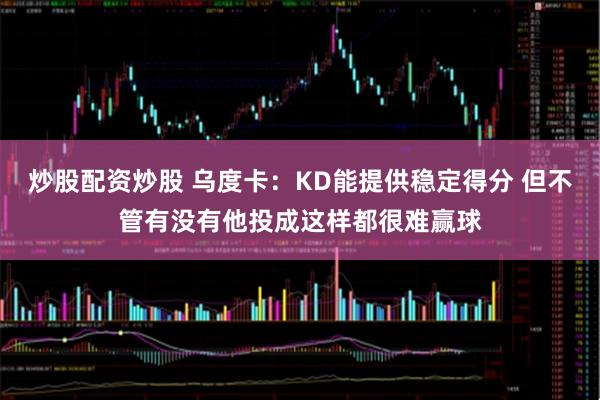 炒股配资炒股 乌度卡：KD能提供稳定得分 但不管有没有他投成这样都很难赢球