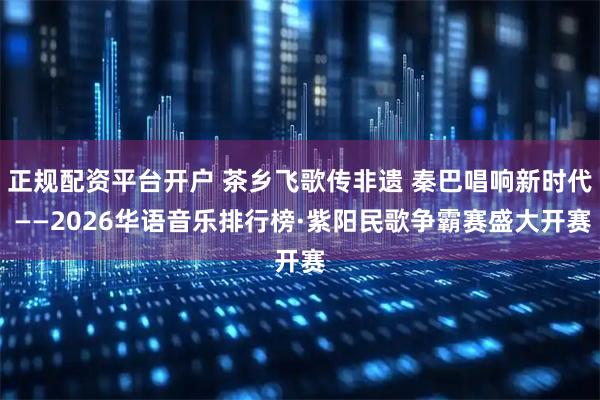正规配资平台开户 茶乡飞歌传非遗 秦巴唱响新时代 ——2026华语音乐排行榜·紫阳民歌争霸赛盛大开赛
