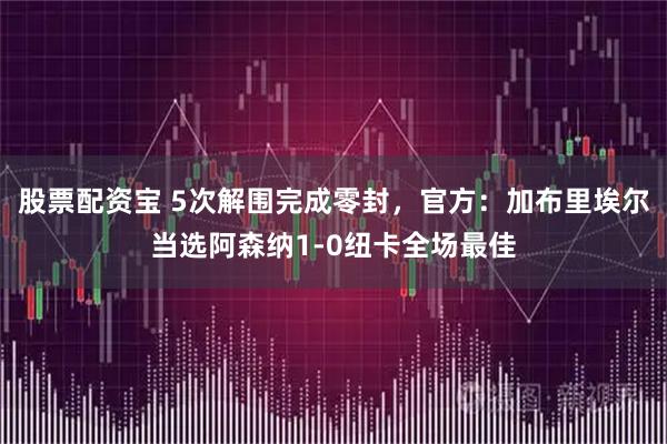 股票配资宝 5次解围完成零封，官方：加布里埃尔当选阿森纳1-0纽卡全场最佳