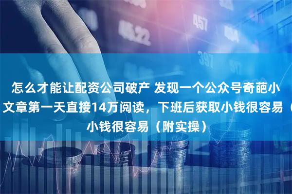 怎么才能让配资公司破产 发现一个公众号奇葩小众赛道，文章第一天直接14万阅读，下班后获取小钱很容易（附实操）
