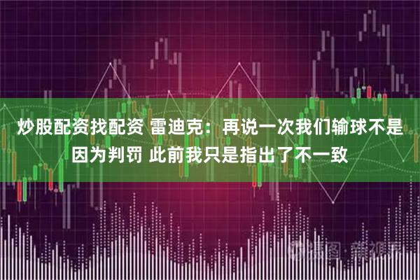 炒股配资找配资 雷迪克：再说一次我们输球不是因为判罚 此前我只是指出了不一致