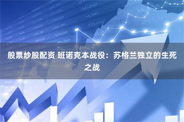 股票炒股配资 班诺克本战役：苏格兰独立的生死之战