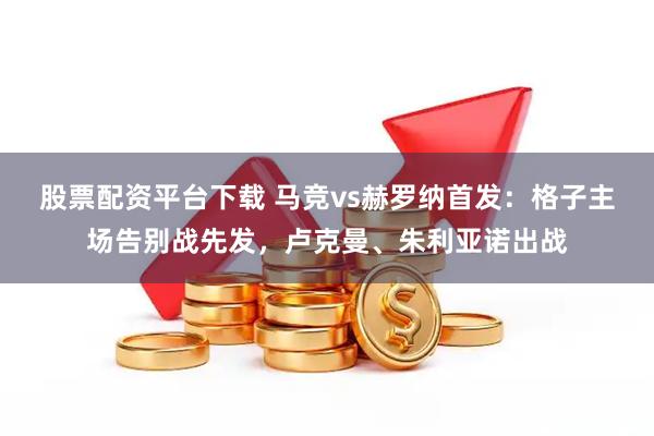 股票配资平台下载 马竞vs赫罗纳首发：格子主场告别战先发，卢克曼、朱利亚诺出战