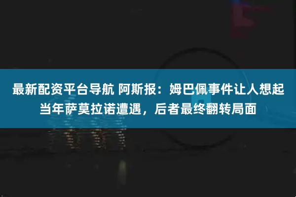 最新配资平台导航 阿斯报：姆巴佩事件让人想起当年萨莫拉诺遭遇，后者最终翻转局面