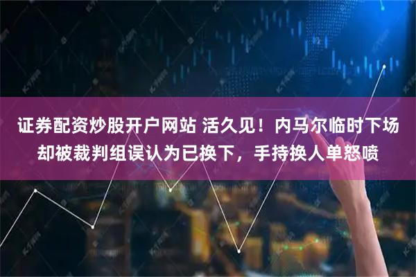 证券配资炒股开户网站 活久见！内马尔临时下场却被裁判组误认为已换下，手持换人单怒喷