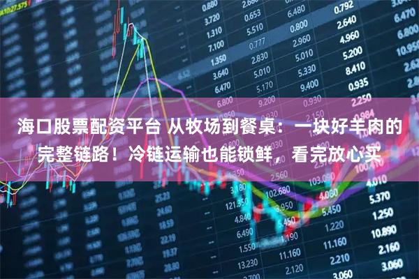 海口股票配资平台 从牧场到餐桌：一块好羊肉的完整链路！冷链运输也能锁鲜，看完放心买
