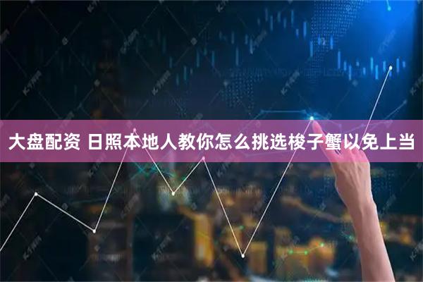 大盘配资 日照本地人教你怎么挑选梭子蟹以免上当