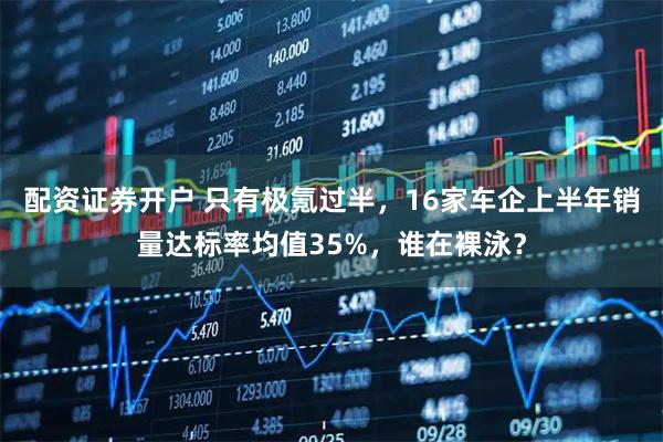 配资证券开户 只有极氪过半，16家车企上半年销量达标率均值35%，谁在裸泳？