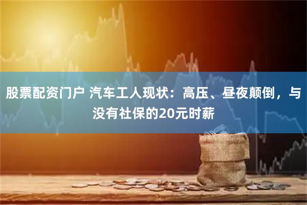 股票配资门户 汽车工人现状：高压、昼夜颠倒，与没有社保的20元时薪