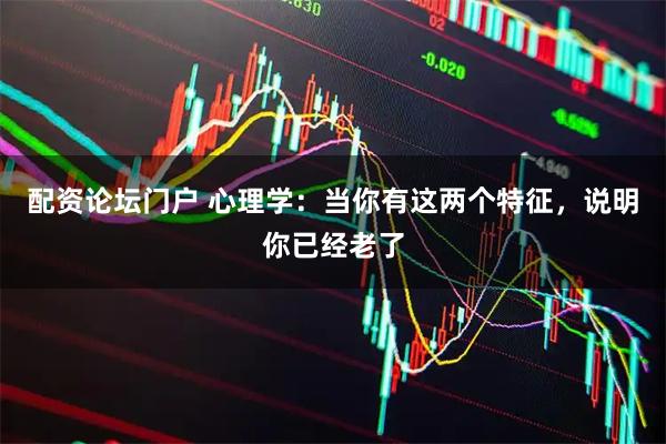 配资论坛门户 心理学：当你有这两个特征，说明你已经老了