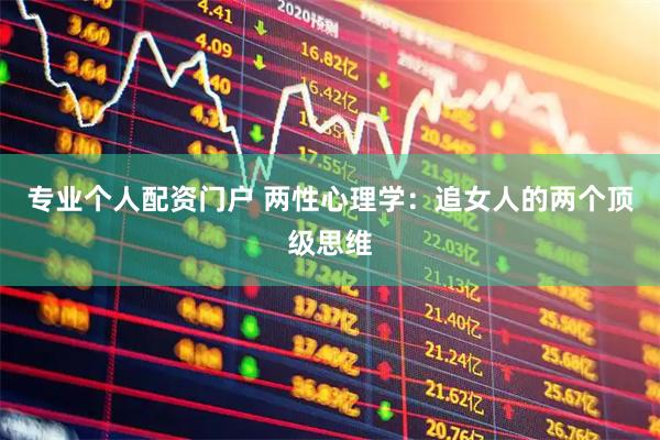 专业个人配资门户 两性心理学：追女人的两个顶级思维