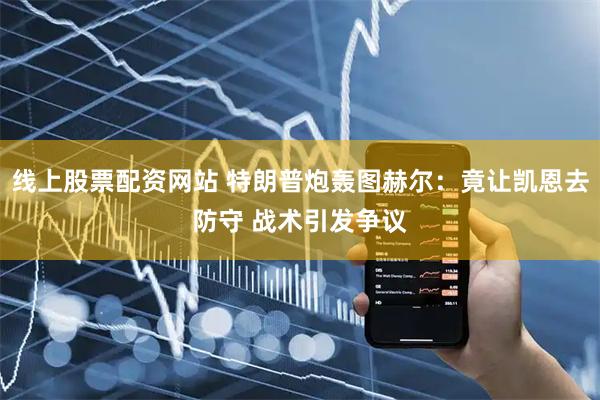 线上股票配资网站 特朗普炮轰图赫尔：竟让凯恩去防守 战术引发争议