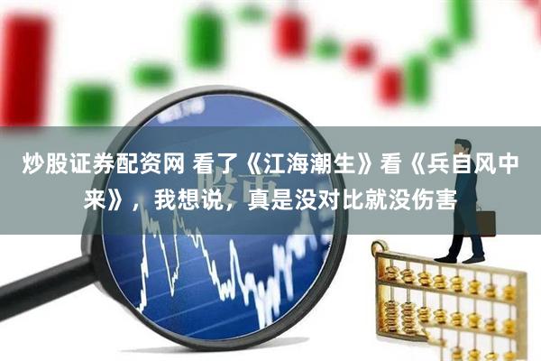 炒股证券配资网 看了《江海潮生》看《兵自风中来》，我想说，真是没对比就没伤害