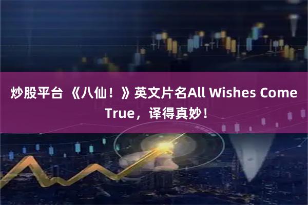 炒股平台 《八仙！》英文片名All Wishes Come True，译得真妙！